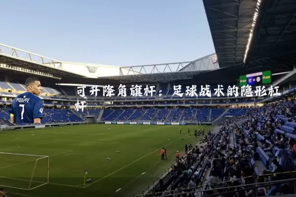 可升降角旗杆：足球战术的隐形杠杆