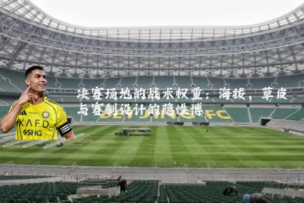 决赛场地的战术权重：海拔、草皮与赛制设计的隐性博弈