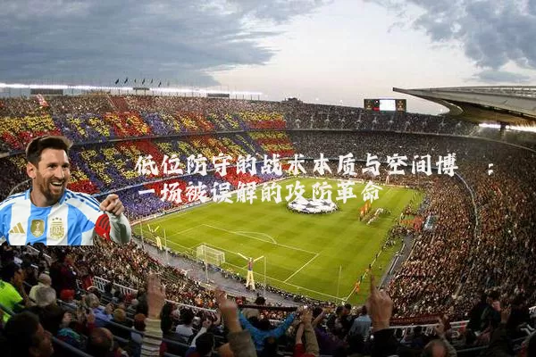 低位防守的战术本质与空间博弈：一场被误解的攻防革命