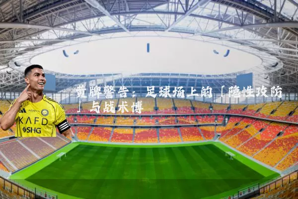 黄牌警告：足球场上的「隐性攻防」与战术博弈