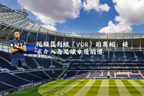 视频裁判组(VOR)的真相:技术介入与足球本质的博弈