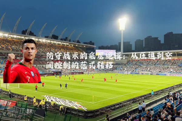 防守战术的底层逻辑:从压迫到空间控制的范式转移