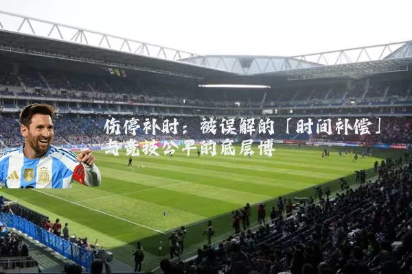 伤停补时:被误解的「时间补偿」与竞技公平的底层博弈