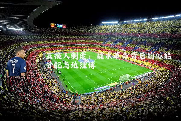 五换人制度：战术革命背后的体能分配与地理博弈