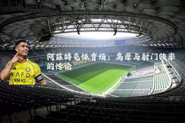 阿兹特克体育场：高原与射门效率的悖论