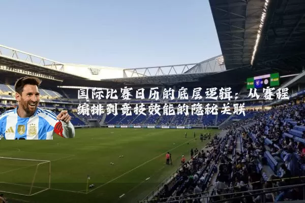 国际比赛日历的底层逻辑:从赛程编排到竞技效能的隐秘关联