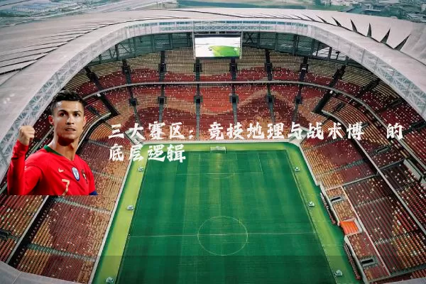三大赛区：竞技地理与战术博弈的底层逻辑
