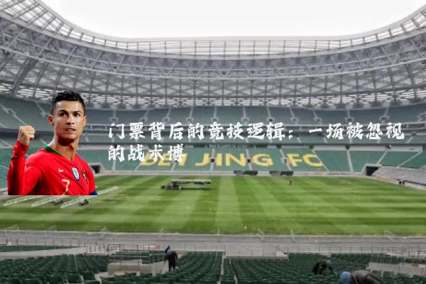 门票背后的竞技逻辑:一场被忽视的战术博弈