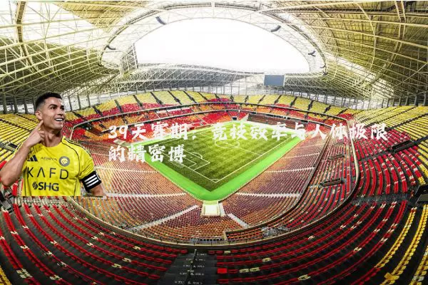 39天赛期：竞技效率与人体极限的精密博弈